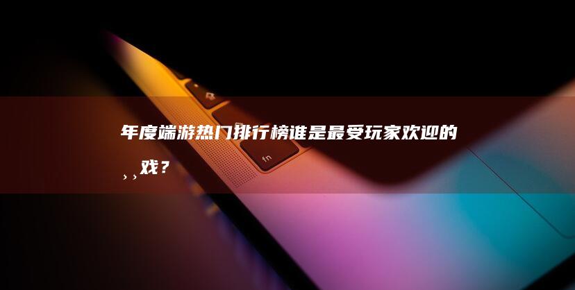 年度端游热门排行榜：谁是最受玩家欢迎的游戏？